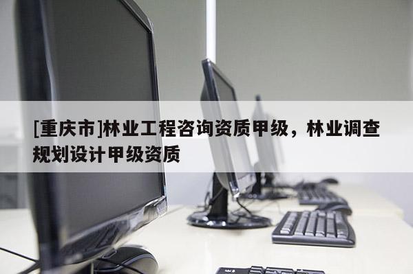 [重慶市]林業工程咨詢資質甲級，林業調查規劃設計甲級資質