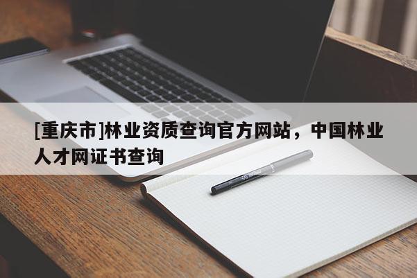 [重慶市]林業資質查詢官方網站，中國林業人才網證書查詢