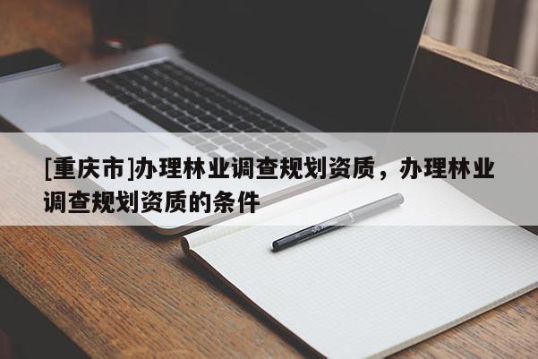 [重慶市]辦理林業調查規劃資質，辦理林業調查規劃資質的條件