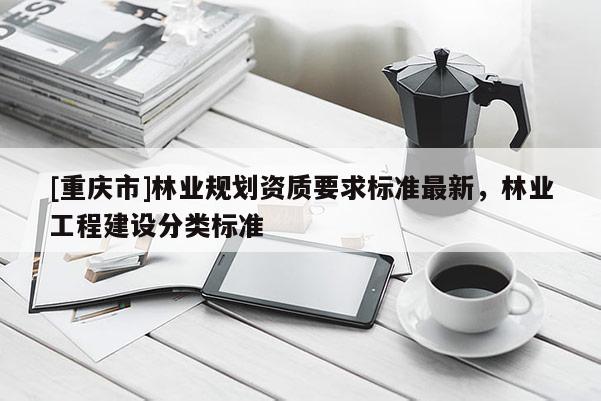 [重慶市]林業規劃資質要求標準最新，林業工程建設分類標準