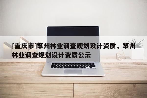 [重慶市]肇州林業調查規劃設計資質，肇州林業調查規劃設計資質公示