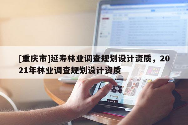 [重慶市]延壽林業(yè)調(diào)查規(guī)劃設(shè)計(jì)資質(zhì)，2021年林業(yè)調(diào)查規(guī)劃設(shè)計(jì)資質(zhì)