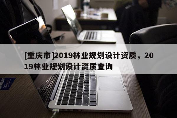 [重慶市]2019林業規劃設計資質，2019林業規劃設計資質查詢