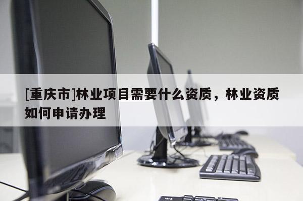 [重慶市]林業項目需要什么資質，林業資質如何申請辦理