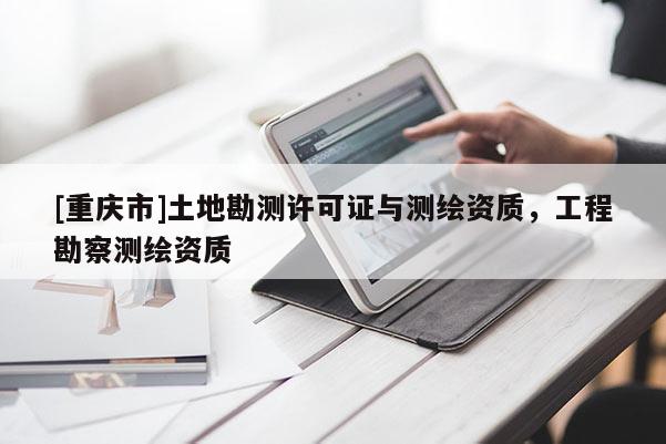 [重慶市]土地勘測許可證與測繪資質，工程勘察測繪資質