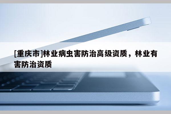 [重慶市]林業病蟲害防治高級資質，林業有害防治資質