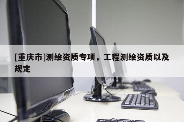 [重慶市]測繪資質專項，工程測繪資質以及規定