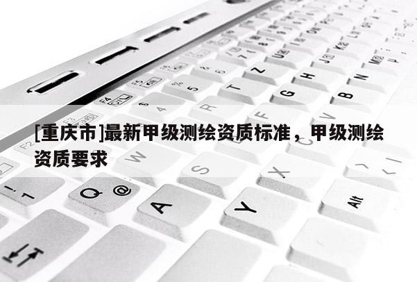 [重慶市]最新甲級測繪資質標準，甲級測繪資質要求