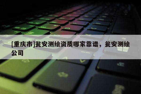 [重慶市]甕安測繪資質哪家靠譜，甕安測繪公司