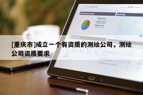 [重慶市]成立一個有資質(zhì)的測繪公司，測繪公司資質(zhì)要求