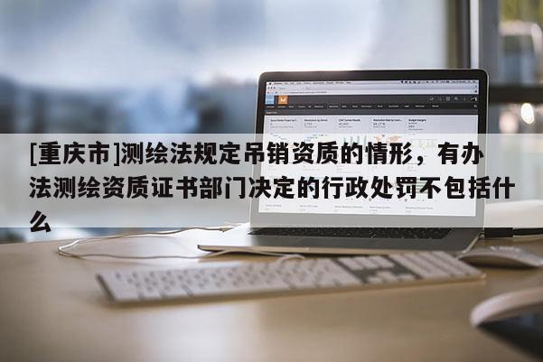 [重慶市]測繪法規定吊銷資質的情形，有辦法測繪資質證書部門決定的行政處罰不包括什么
