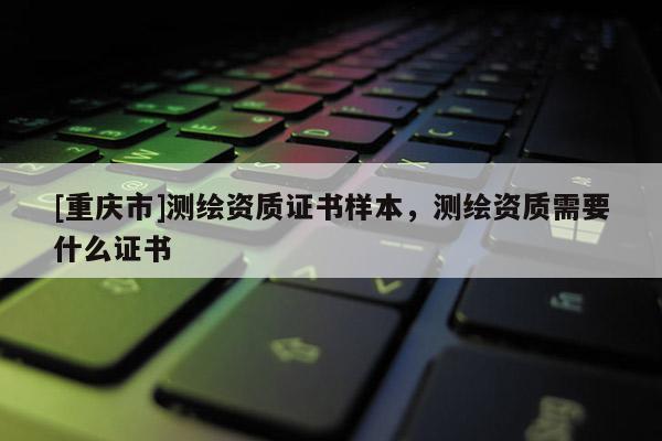[重慶市]測繪資質證書樣本，測繪資質需要什么證書