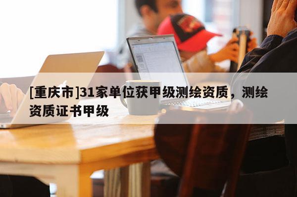 [重慶市]31家單位獲甲級測繪資質，測繪資質證書甲級