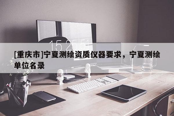 [重慶市]寧夏測繪資質儀器要求，寧夏測繪單位名錄