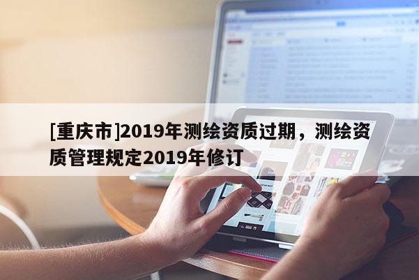 [重慶市]2019年測繪資質過期，測繪資質管理規定2019年修訂