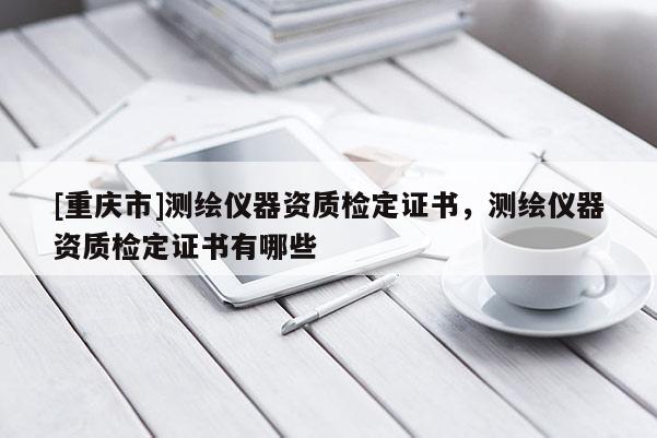 [重慶市]測(cè)繪儀器資質(zhì)檢定證書(shū)，測(cè)繪儀器資質(zhì)檢定證書(shū)有哪些