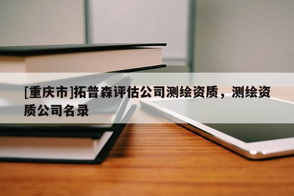 [重慶市]拓普森評估公司測繪資質(zhì)，測繪資質(zhì)公司名錄