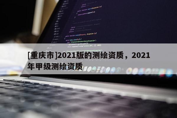 [重慶市]2021版的測繪資質，2021年甲級測繪資質