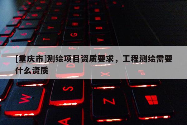 [重慶市]測繪項目資質要求，工程測繪需要什么資質
