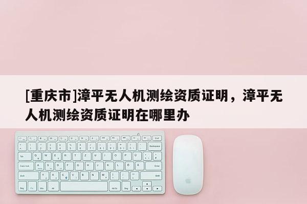 [重慶市]漳平無人機測繪資質證明，漳平無人機測繪資質證明在哪里辦