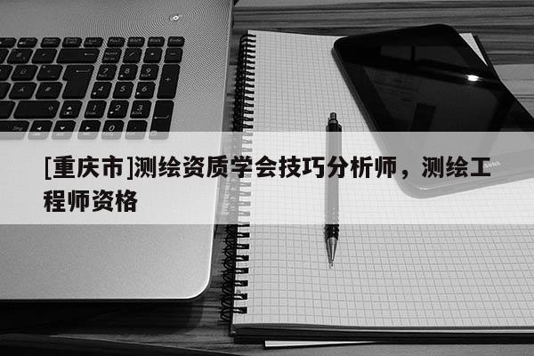 [重慶市]測(cè)繪資質(zhì)學(xué)會(huì)技巧分析師，測(cè)繪工程師資格
