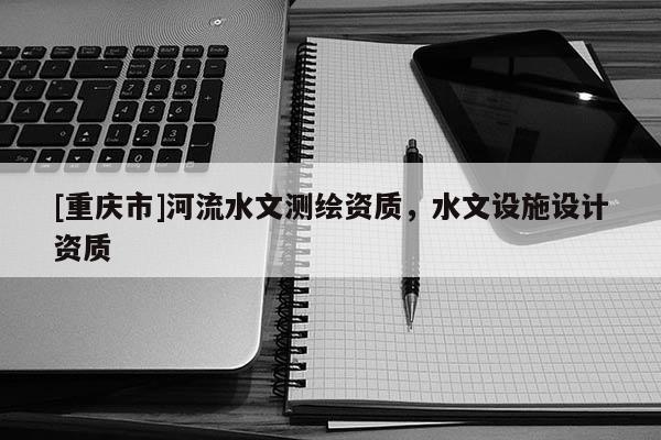 [重慶市]河流水文測(cè)繪資質(zhì)，水文設(shè)施設(shè)計(jì)資質(zhì)