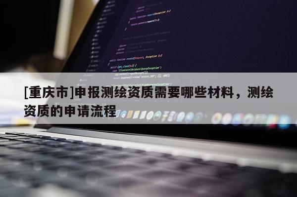 [重慶市]申報測繪資質需要哪些材料，測繪資質的申請流程