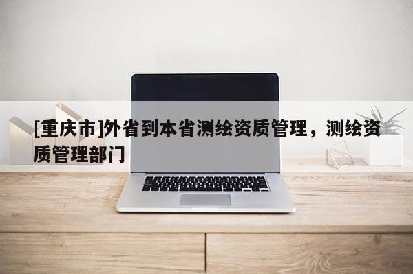 [重慶市]外省到本省測繪資質管理，測繪資質管理部門