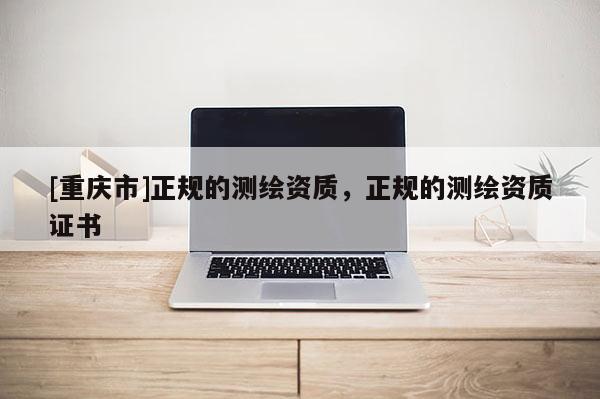 [重慶市]正規(guī)的測(cè)繪資質(zhì)，正規(guī)的測(cè)繪資質(zhì)證書