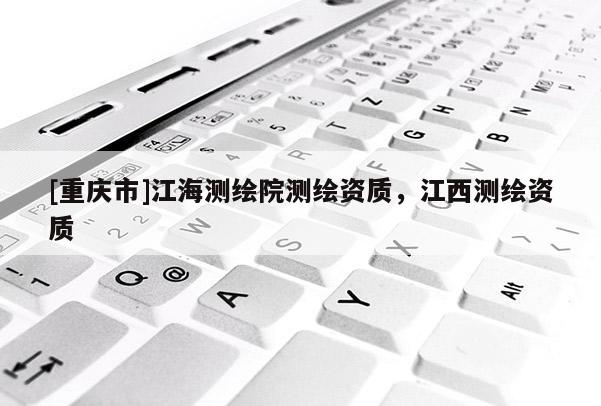 [重慶市]江海測(cè)繪院測(cè)繪資質(zhì)，江西測(cè)繪資質(zhì)