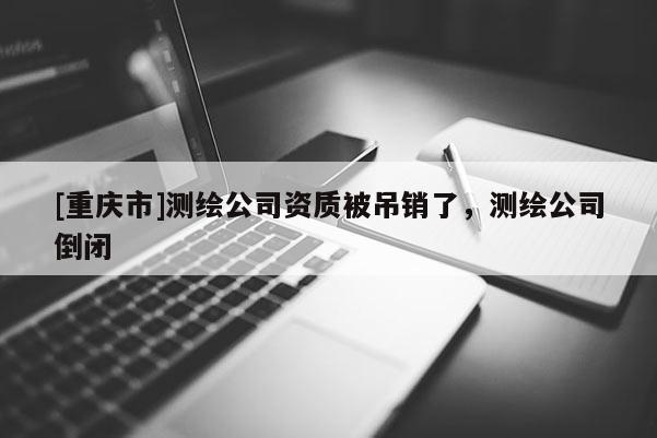 [重慶市]測(cè)繪公司資質(zhì)被吊銷了，測(cè)繪公司倒閉