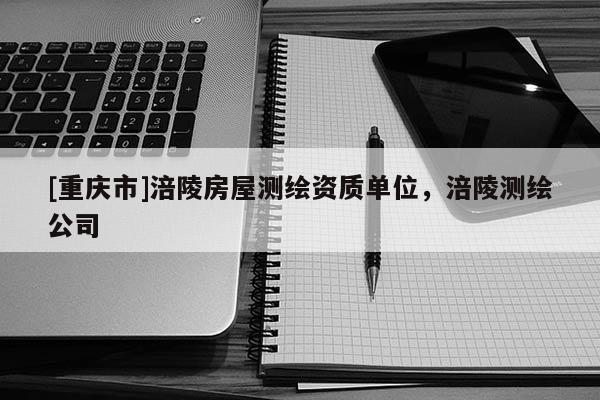 [重慶市]涪陵房屋測繪資質單位，涪陵測繪公司