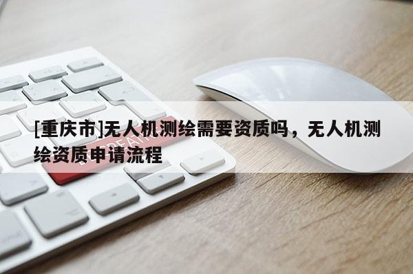 [重慶市]無人機測繪需要資質嗎，無人機測繪資質申請流程