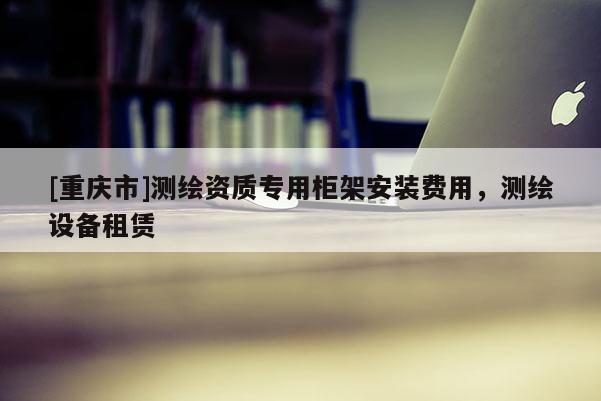 [重慶市]測繪資質專用柜架安裝費用，測繪設備租賃