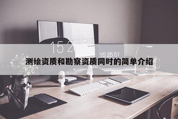 測繪資質和勘察資質同時的簡單介紹