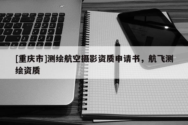 [重慶市]測(cè)繪航空攝影資質(zhì)申請(qǐng)書，航飛測(cè)繪資質(zhì)