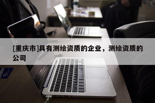 [重慶市]具有測(cè)繪資質(zhì)的企業(yè)，測(cè)繪資質(zhì)的公司
