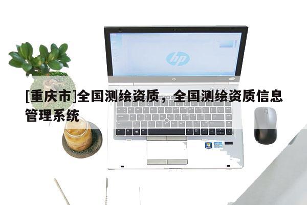 [重慶市]全國測繪資質，全國測繪資質信息管理系統
