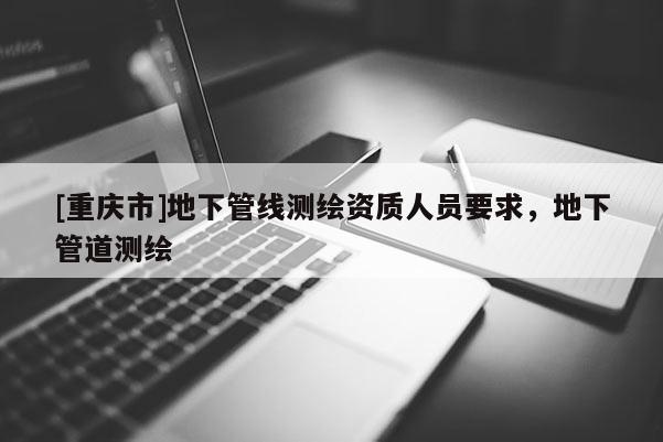 [重慶市]地下管線測繪資質人員要求，地下管道測繪