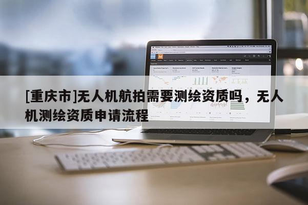 [重慶市]無人機航拍需要測繪資質嗎，無人機測繪資質申請流程