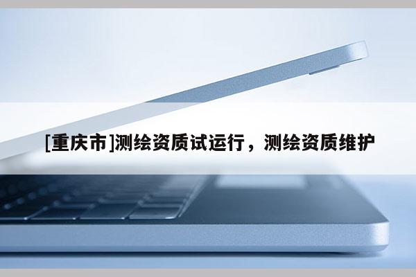 [重慶市]測繪資質試運行，測繪資質維護
