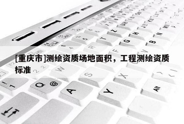 [重慶市]測繪資質(zhì)場地面積，工程測繪資質(zhì)標準