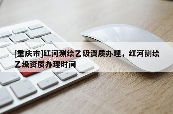 [重慶市]紅河測繪乙級資質辦理，紅河測繪乙級資質辦理時間