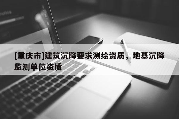 [重慶市]建筑沉降要求測繪資質，地基沉降監測單位資質