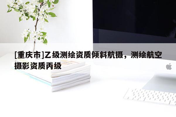 [重慶市]乙級測繪資質(zhì)傾斜航攝，測繪航空攝影資質(zhì)丙級