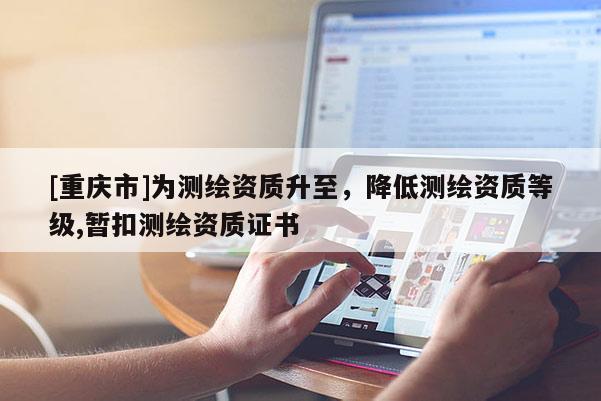 [重慶市]為測繪資質升至，降低測繪資質等級,暫扣測繪資質證書