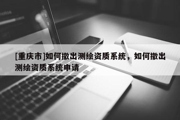 [重慶市]如何撤出測繪資質(zhì)系統(tǒng)，如何撤出測繪資質(zhì)系統(tǒng)申請