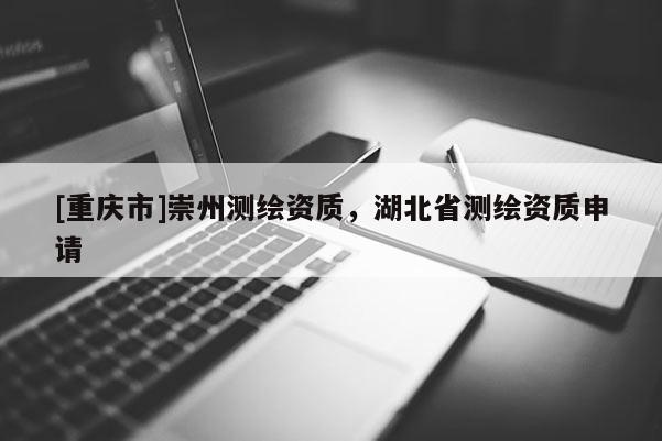 [重慶市]崇州測繪資質，湖北省測繪資質申請