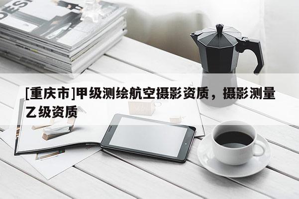 [重慶市]甲級(jí)測(cè)繪航空攝影資質(zhì)，攝影測(cè)量乙級(jí)資質(zhì)