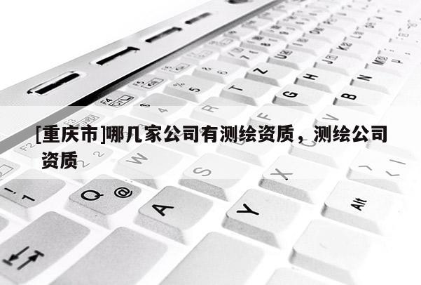 [重慶市]哪幾家公司有測繪資質，測繪公司 資質